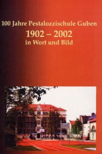 100 Jahre Pestalozzischule Guben 1902 -2002 in Wort und Bild